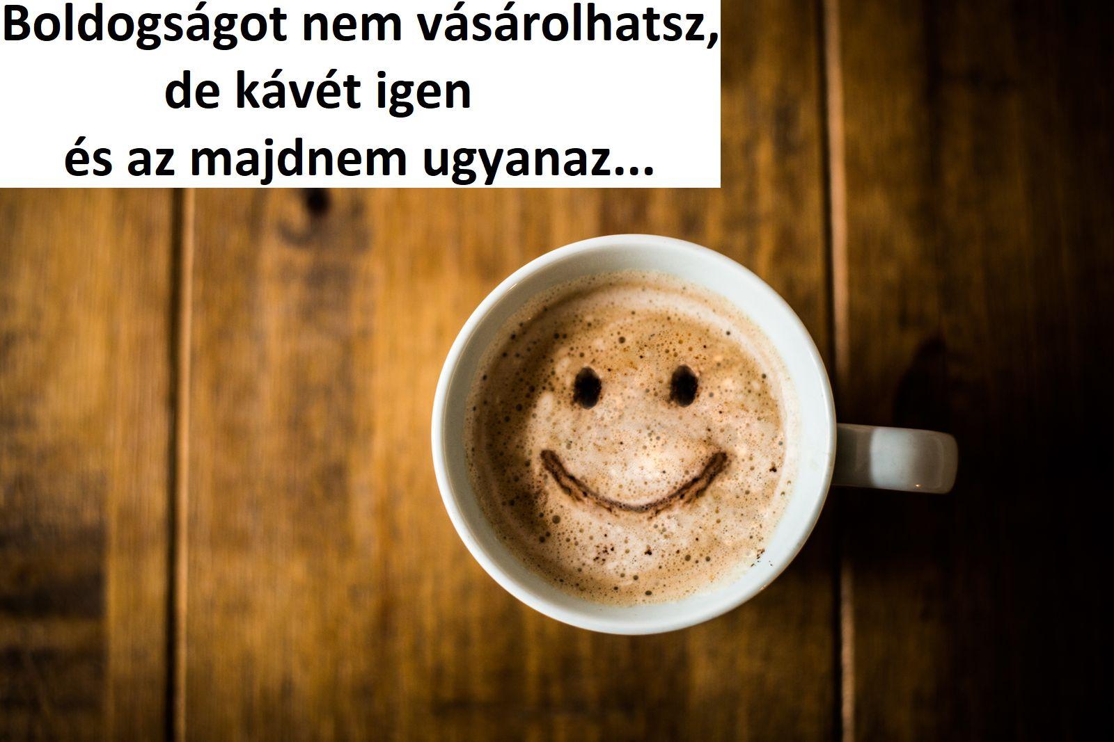 Boldogságot nem vásárolhatsz, de kávét igen, és az majdnem ugyanaz. Boldogságot nem vásárolhatsz, de kávét igen, és az majdnem ugyanaz.