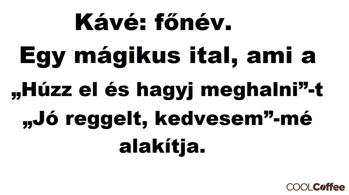 Kávé: főnév. Egy mágikus ital, ami a „Húzz el, és hagyj meghalni”-t „Jó reggelt, kedvesem”-mé alakítja. Kávé: főnév. Egy mágikus ital, ami a „Húzz el, és hagyj meghalni”-t „Jó reggelt, kedvesem”-mé alakítja.