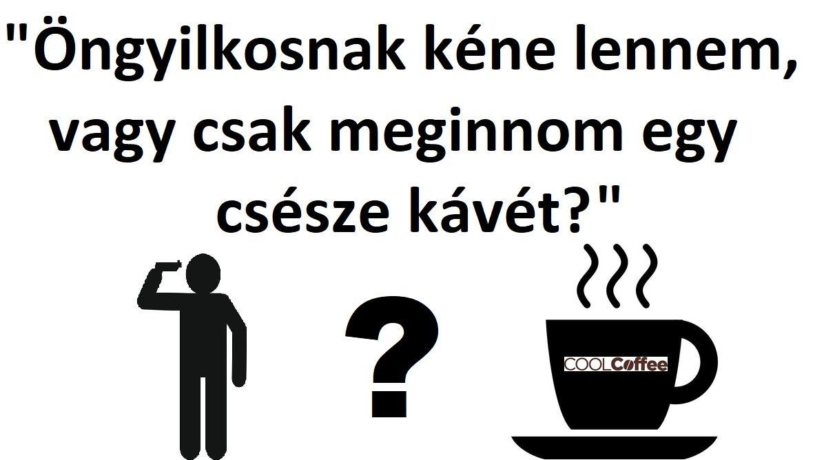 Öngyilkosnak kéne lennem, vagy meginnom egy csésze kávét? Öngyilkosnak kéne lennem, vagy meginnom egy csésze kávét?